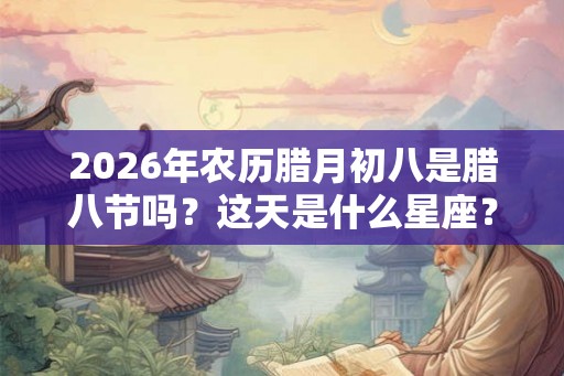 2026年农历腊月初八是腊八节吗？这天是什么星座？