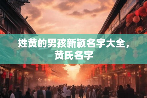 姓黄的男孩新颖名字大全，黄氏名字