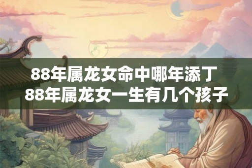 88年属龙女命中哪年添丁 88年属龙女一生有几个孩子