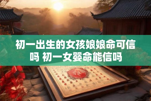 初一出生的女孩娘娘命可信吗 初一女婴命能信吗