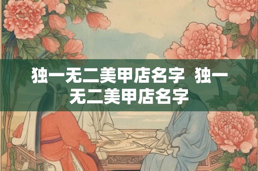 独一无二美甲店名字 独一无二美甲店名字 独一无二美甲店名字 独一无二美甲店名字