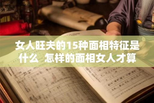 女人旺夫的15种面相特征是什么  怎样的面相女人才算得上是旺夫相