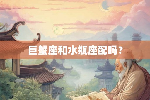 巨蟹座和水瓶座配吗? 巨蟹座和水瓶座配吗?