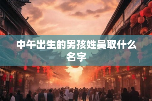 中午出生的男孩姓吴取什么名字
