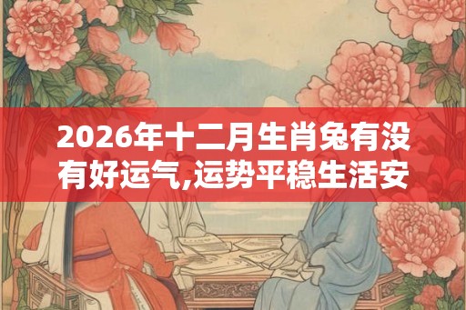 2026年十二月生肖兔有没有好运气,运势平稳生活安康