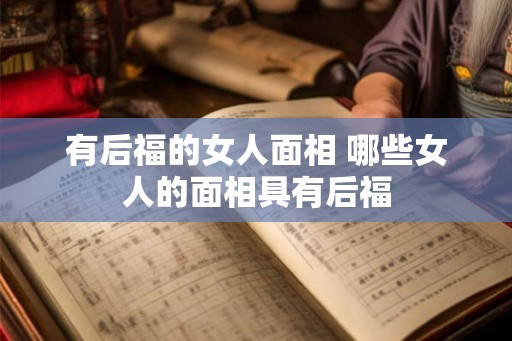 有后福的女人面相 哪些女人的面相具有后福