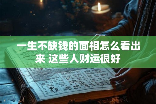 一生不缺钱的面相怎么看出来 这些人财运很好 一生不缺钱的面相怎么看出来 这些人财运很好
