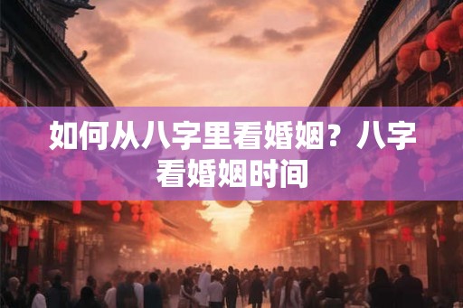 如何从八字里看婚姻?八字看婚姻时间 如何从八字里看婚姻?八字看婚姻时间