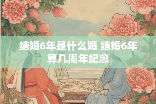 结婚6年是什么婚 结婚6年算几周年纪念