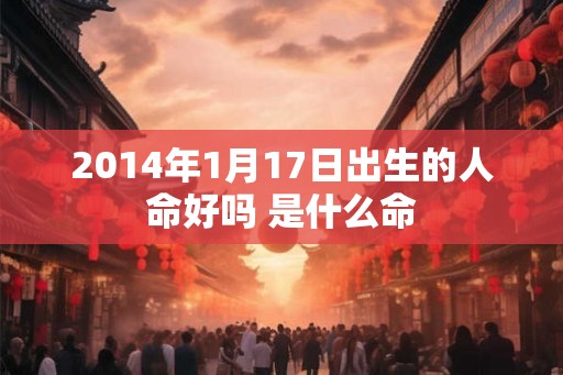 2014年1月17日出生的人命好吗 是什么命 2014年1月17日出生的人命好吗 是什么命