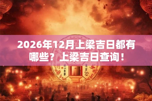2026年12月上梁吉日都有哪些？上梁吉日查询！