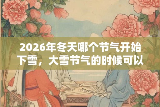 2026年冬天哪个节气开始下雪,大雪节气的时候可以吃什么? 2026年冬天哪个节气开始下雪,大雪节气的时候可以吃什么?