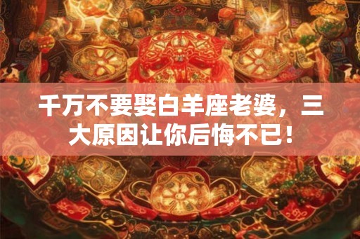 千万不要娶白羊座老婆,三大原因让你后悔不已! 千万不要娶白羊座老婆,三大原因让你后悔不已!