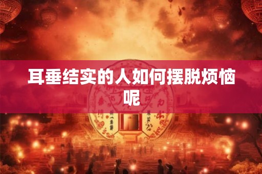 耳垂结实的人如何摆脱烦恼呢