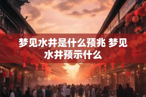 梦见水井是什么预兆 梦见水井预示什么