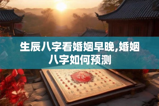 生辰八字看婚姻早晚,婚姻八字如何预测