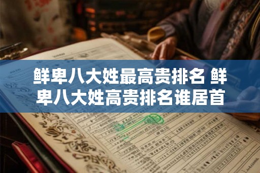 鲜卑八大姓最高贵排名 鲜卑八大姓高贵排名谁居首