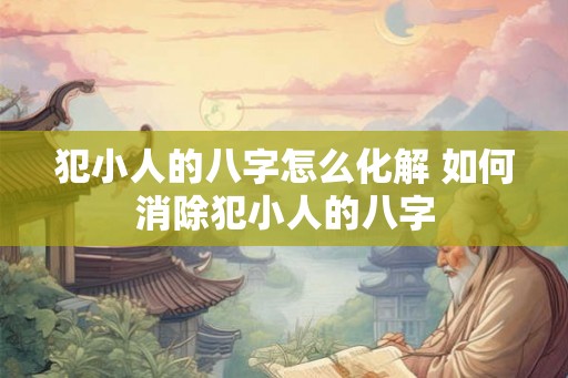 犯小人的八字怎么化解 如何消除犯小人的八字