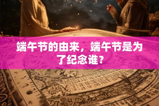 端午节的由来，端午节是为了纪念谁？