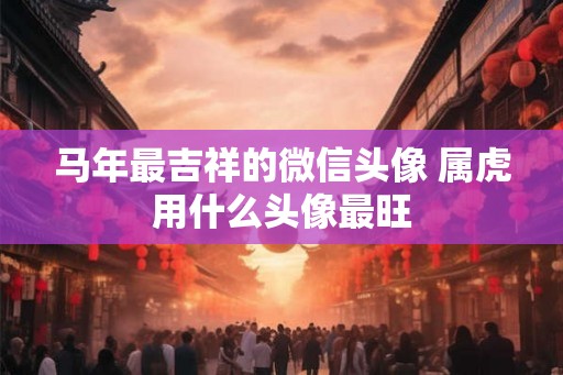 马年最吉祥的微信头像 属虎用什么头像最旺