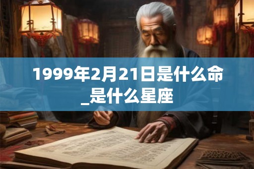 1999年2月21日是什么命_是什么星座