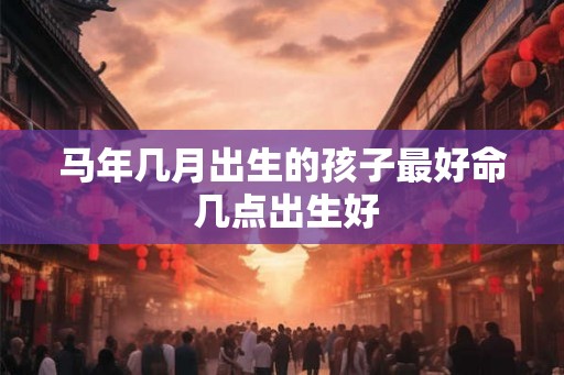 马年几月出生的孩子最好命 几点出生好