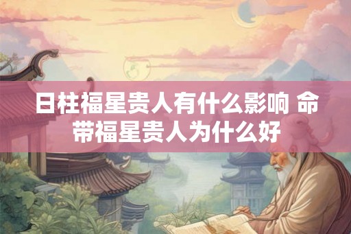 日柱福星贵人有什么影响 命带福星贵人为什么好