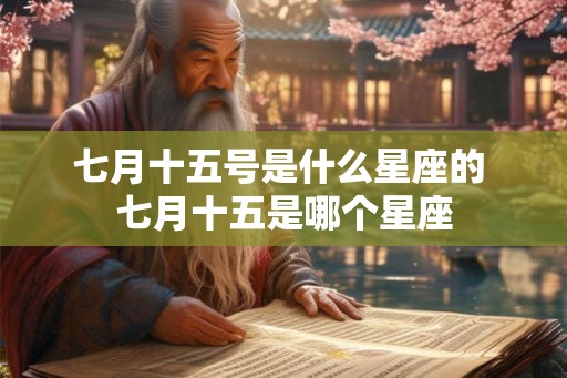 七月十五号是什么星座的 七月十五是哪个星座