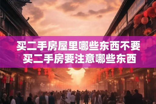 买二手房屋里哪些东西不要 买二手房要注意哪些东西避免购买