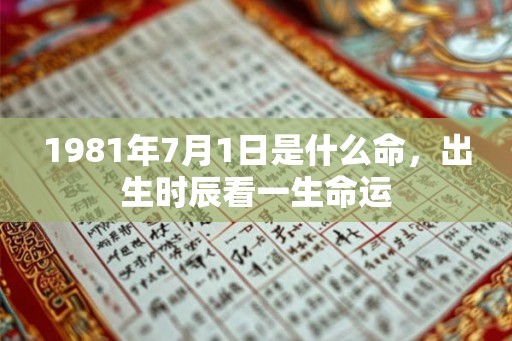 1981年7月1日是什么命,出生时辰看一生命运 1981年7月1日是什么命,出生时辰看一生命运