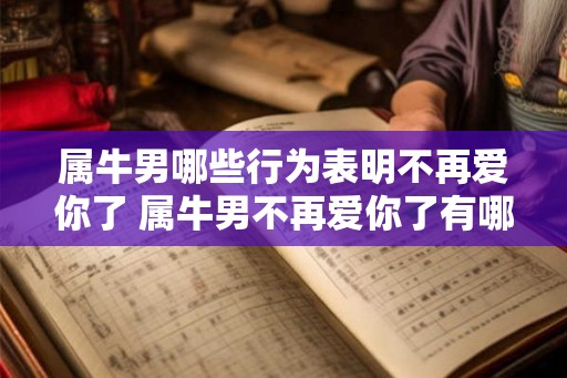 属牛男哪些行为表明不再爱你了 属牛男不再爱你了有哪些表现