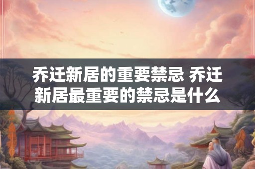 乔迁新居的重要禁忌 乔迁新居最重要的禁忌是什么