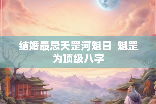 结婚最忌天罡河魁日  魁罡为顶级八字