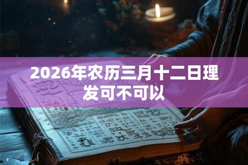 2026年农历三月十二日理发可不可以