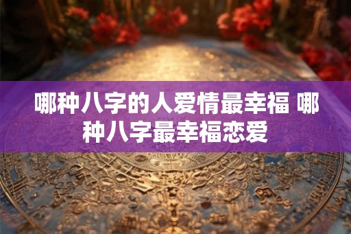 哪种八字的人爱情最幸福 哪种八字最幸福恋爱