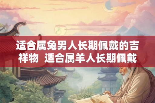 适合属兔男人长期佩戴的吉祥物  适合属羊人长期佩戴的吉祥物