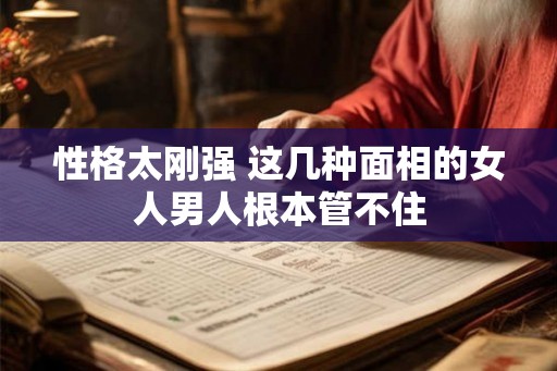 性格太刚强 这几种面相的女人男人根本管不住