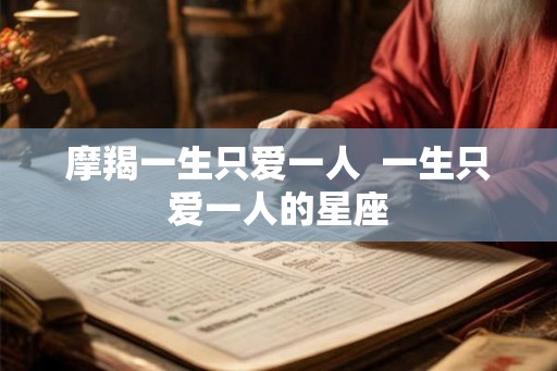 摩羯一生只爱一人  一生只爱一人的星座