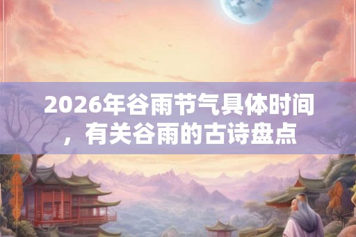 2026年谷雨节气具体时间，有关谷雨的古诗盘点