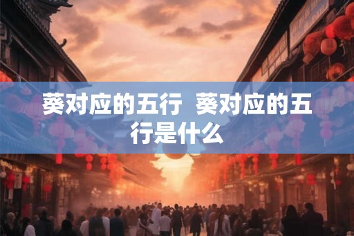 葵对应的五行 葵对应的五行是什么 葵对应的五行 葵对应的五行是什么