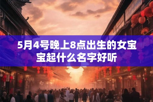 5月4号晚上8点出生的女宝宝起什么名字好听