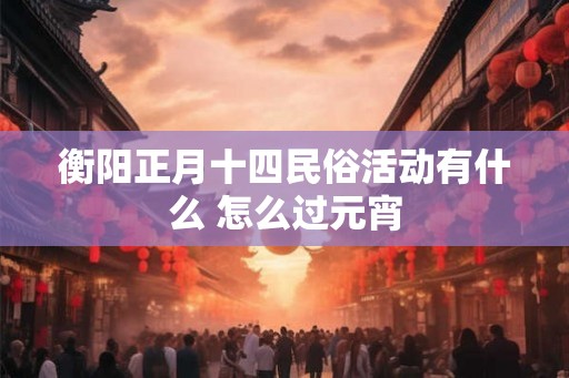 衡阳正月十四民俗活动有什么 怎么过元宵