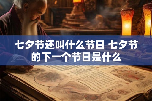 七夕节还叫什么节日 七夕节的下一个节日是什么