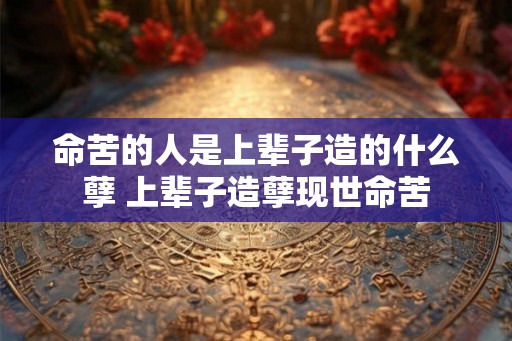命苦的人是上辈子造的什么孽 上辈子造孽现世命苦 命苦的人是上辈子造的什么孽 上辈子造孽现世命苦