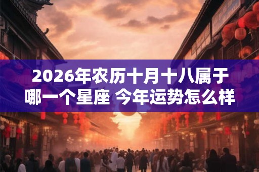 2026年农历十月十八属于哪一个星座 今年运势怎么样