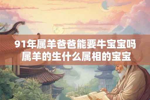 91年属羊爸爸能要牛宝宝吗 属羊的生什么属相的宝宝好