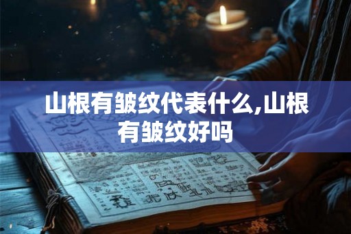 山根有皱纹代表什么,山根有皱纹好吗 山根有皱纹代表什么,山根有皱纹好吗