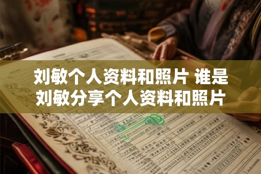 刘敏个人资料和照片 谁是刘敏分享个人资料和照片