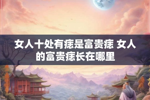 女人十处有痣是富贵痣 女人的富贵痣长在哪里 女人十处有痣是富贵痣 女人的富贵痣长在哪里