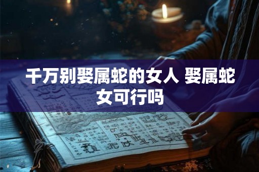 千万别娶属蛇的女人 娶属蛇女可行吗